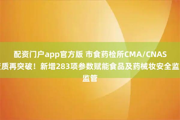 配资门户app官方版 市食药检所CMA/CNAS资质再突破！新增283项参数赋能食品及药械妆安全监管