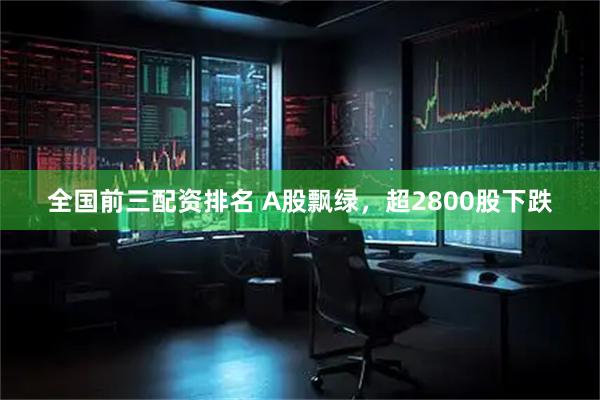 全国前三配资排名 A股飘绿，超2800股下跌