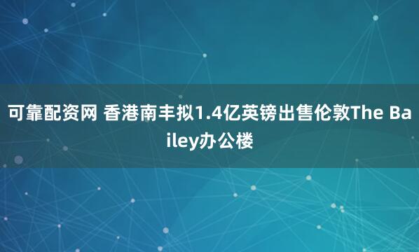 可靠配资网 香港南丰拟1.4亿英镑出售伦敦The Bailey办公楼