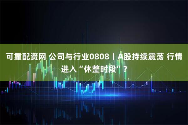可靠配资网 公司与行业0808丨A股持续震荡 行情进入“休整时段”？