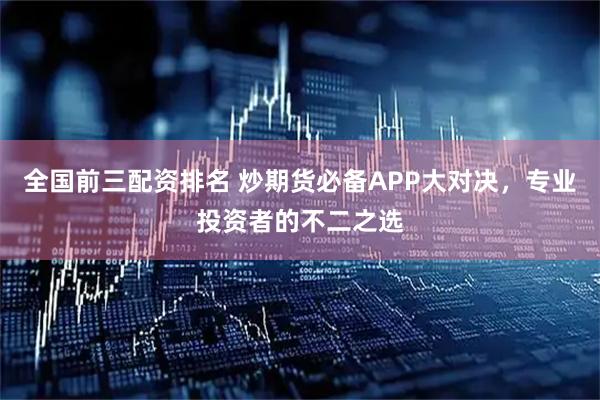 全国前三配资排名 炒期货必备APP大对决，专业投资者的不二之选