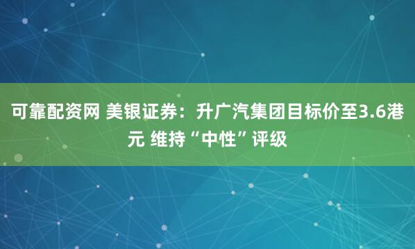 可靠配资网 美银证券：升广汽集团目标价至3.6港元 维持“中性”评级