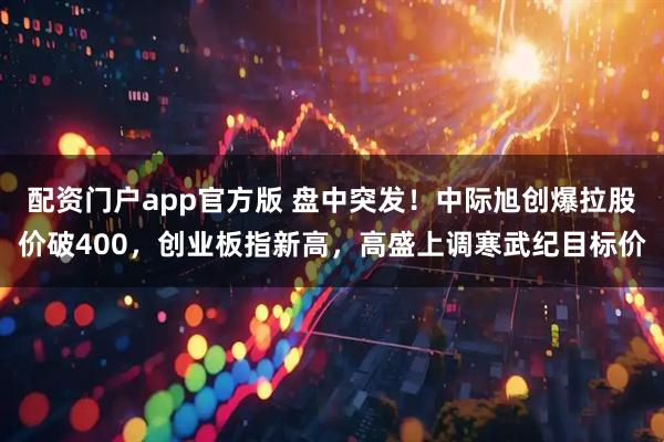 配资门户app官方版 盘中突发！中际旭创爆拉股价破400，创业板指新高，高盛上调寒武纪目标价
