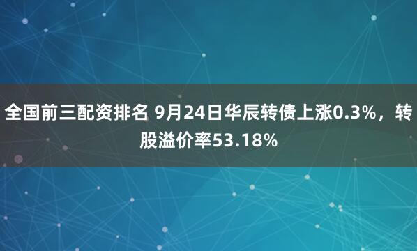 全国前三配资排名 9月24日华辰转债上涨0.3%，转股溢价率53.18%