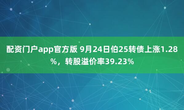 配资门户app官方版 9月24日伯25转债上涨1.28%，转股溢价率39.23%