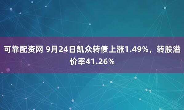 可靠配资网 9月24日凯众转债上涨1.49%，转股溢价率41.26%