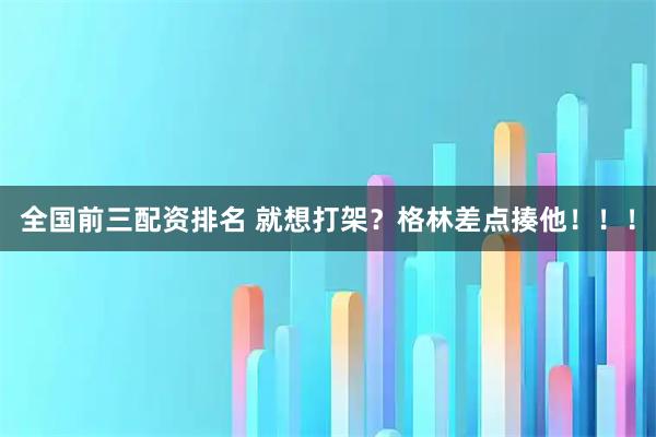 全国前三配资排名 就想打架？格林差点揍他！！！