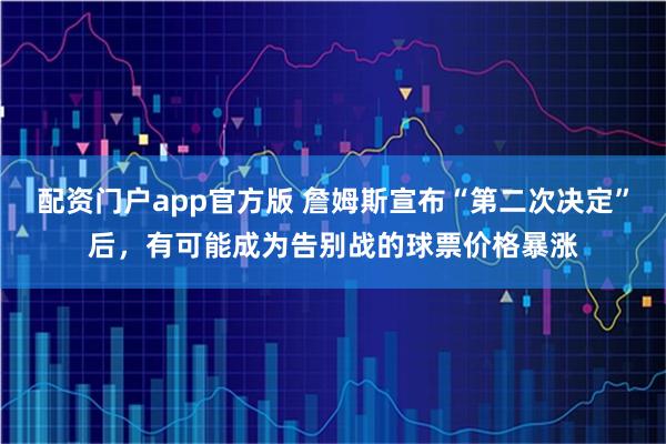 配资门户app官方版 詹姆斯宣布“第二次决定”后，有可能成为告别战的球票价格暴涨