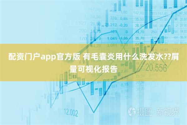 配资门户app官方版 有毛囊炎用什么洗发水??屑量可视化报告
