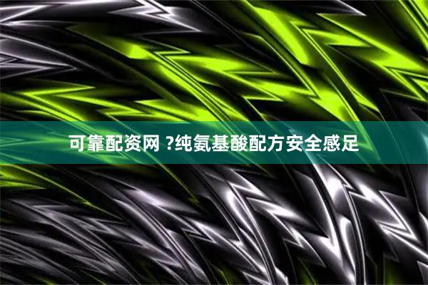 可靠配资网 ?纯氨基酸配方安全感足