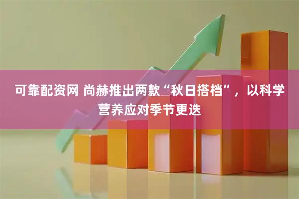 可靠配资网 尚赫推出两款“秋日搭档”，以科学营养应对季节更迭