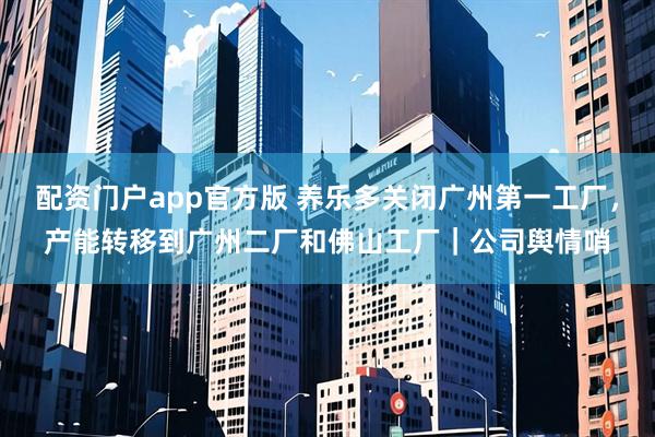 配资门户app官方版 养乐多关闭广州第一工厂，产能转移到广州二厂和佛山工厂｜公司舆情哨