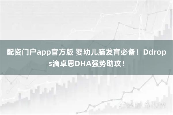 配资门户app官方版 婴幼儿脑发育必备！Ddrops滴卓思DHA强势助攻！