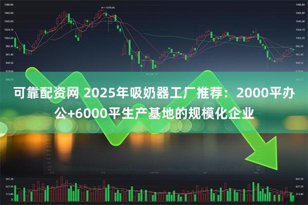 可靠配资网 2025年吸奶器工厂推荐：2000平办公+6000平生产基地的规模化企业