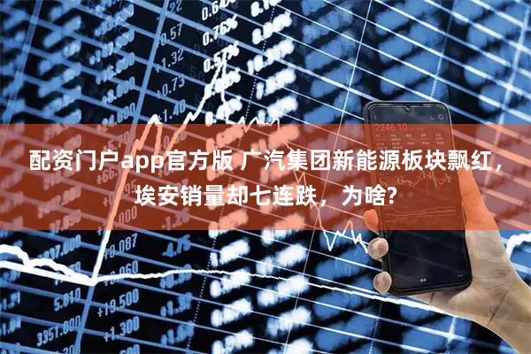 配资门户app官方版 广汽集团新能源板块飘红，埃安销量却七连跌，为啥?