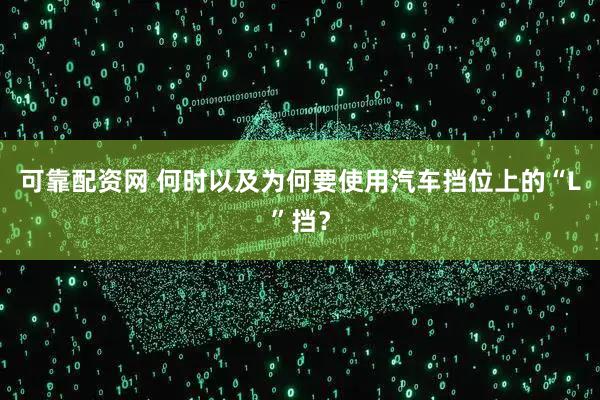可靠配资网 何时以及为何要使用汽车挡位上的“L”挡？