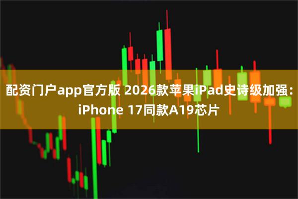 配资门户app官方版 2026款苹果iPad史诗级加强：iPhone 17同款A19芯片