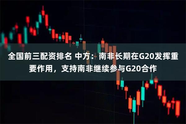全国前三配资排名 中方：南非长期在G20发挥重要作用，支持南非继续参与G20合作