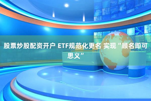 股票炒股配资开户 ETF规范化更名 实现“顾名即可思义”