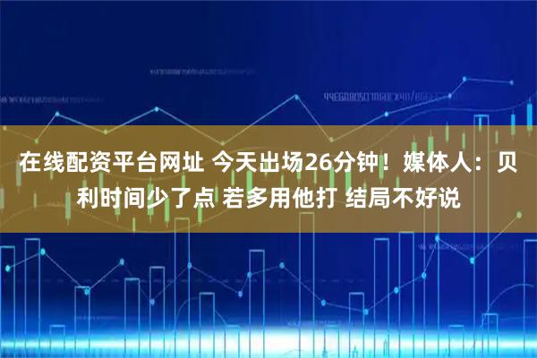 在线配资平台网址 今天出场26分钟！媒体人：贝利时间少了点 若多用他打 结局不好说