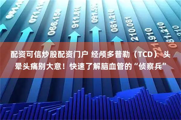 配资可信炒股配资门户 经颅多普勒（TCD） 头晕头痛别大意！快速了解脑血管的“侦察兵”