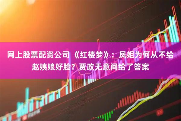 网上股票配资公司 《红楼梦》：凤姐为何从不给赵姨娘好脸？贾政无意间给了答案