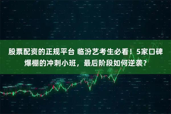 股票配资的正规平台 临汾艺考生必看！5家口碑爆棚的冲刺小班，最后阶段如何逆袭？