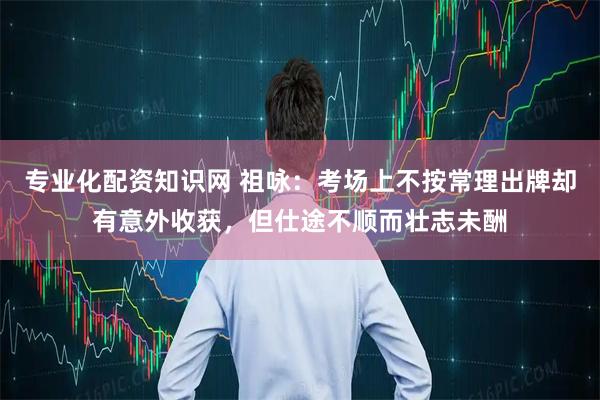 专业化配资知识网 祖咏：考场上不按常理出牌却有意外收获，但仕途不顺而壮志未酬