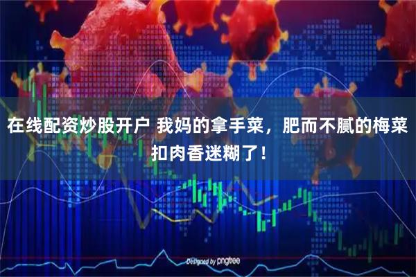 在线配资炒股开户 我妈的拿手菜，肥而不腻的梅菜扣肉香迷糊了！