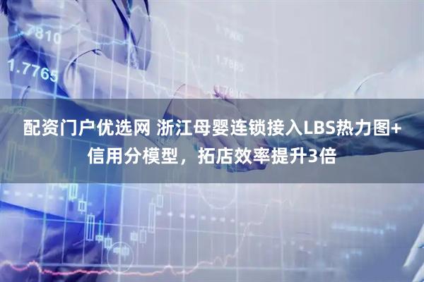 配资门户优选网 浙江母婴连锁接入LBS热力图+信用分模型，拓店效率提升3倍
