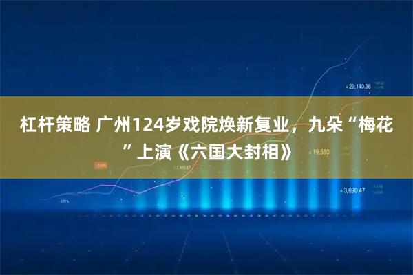 杠杆策略 广州124岁戏院焕新复业，九朵“梅花”上演《六国大封相》
