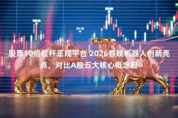股票10倍杠杆正规平台 2026春晚机器人创新亮点，对比A股五大核心概念股
