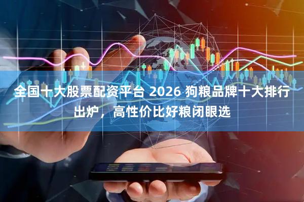 全国十大股票配资平台 2026 狗粮品牌十大排行出炉，高性价比好粮闭眼选