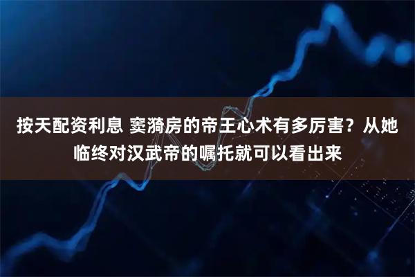按天配资利息 窦漪房的帝王心术有多厉害？从她临终对汉武帝的嘱托就可以看出来