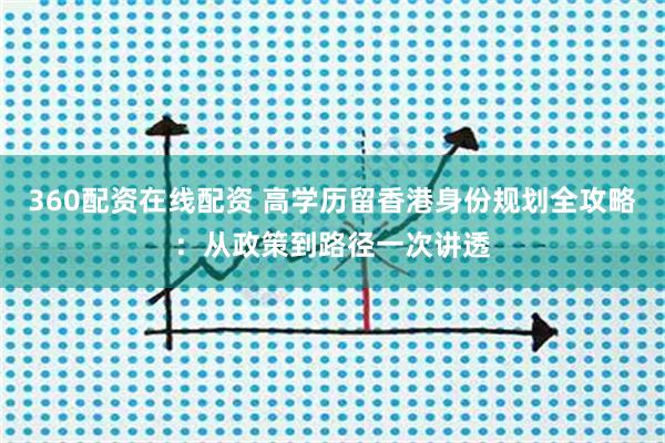 360配资在线配资 高学历留香港身份规划全攻略：从政策到路径一次讲透