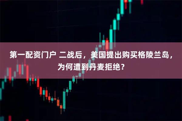 第一配资门户 二战后，美国提出购买格陵兰岛，为何遭到丹麦拒绝？
